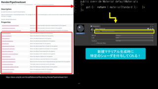 107
https://docs.unity3d.com/ScriptReference/Rendering.RenderPipelineAsset.html
新規マテリアル生成時に
特定のシェーダを付与してくれる！
 