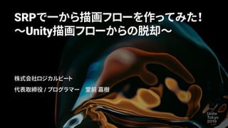 SRPで一から描画フローを作ってみた！
～Unity描画フローからの脱却～
株式会社ロジカルビート
代表取締役 / プログラマー 堂前 嘉樹
 