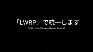 22
「LWRP」で統一します
（※2019.3からUniversal Render Pipeline）
 