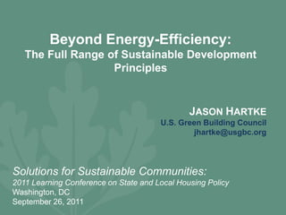 Beyond Energy-Efficiency:  The Full Range of Sustainable Development Principles  JASON HARTKE U.S. Green Building Council jhartke@usgbc.org Solutions for Sustainable Communities:  2011 Learning Conference on State and Local Housing Policy  Washington, DC September 26, 2011 