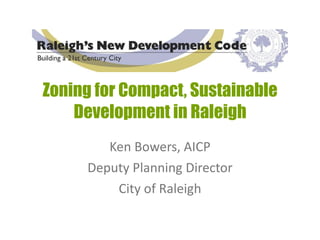 Zoning for Compact, Sustainable Development in Raleigh Ken Bowers, AICP Deputy Planning Director City of Raleigh 