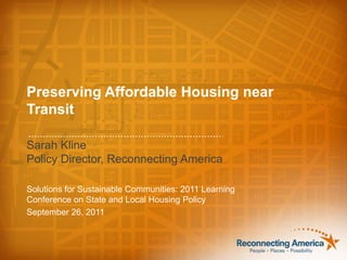 Preserving Affordable Housing near Transit Sarah Kline Policy Director, Reconnecting America Solutions for Sustainable Communities: 2011 Learning Conference on State and Local Housing Policy September 26, 2011 