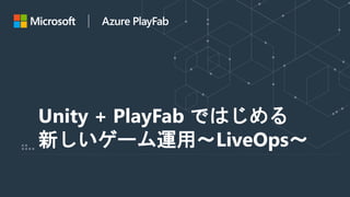 Unity + PlayFab ではじめる
新しいゲーム運用～LiveOps～
 