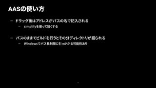 — ドラッグ後はアドレスがパスの名で記入される
— simplifyを使って短くする
— パスのままでビルドを行うとその分ディレクトリが掘られる
— Windowsでパス長制限に引っかかる可能性あり
AASの使い方
10
 