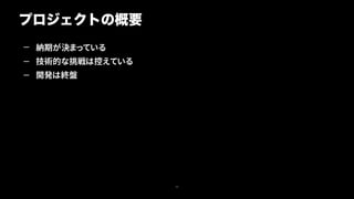 — 納期が決まっている
— 技術的な挑戦は控えている
— 開発は終盤
プロジェクトの概要
24
 