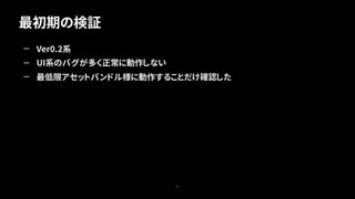 最初期の検証
26
— Ver0.2系
— UI系のバグが多く正常に動作しない
— 最低限アセットバンドル様に動作することだけ確認した
 