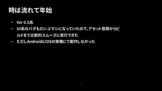 時は流れて年始
31
— Ver 0.5系
— UI系のバグもだいぶマシになっていたので、アセット登録からビ
ルドまで比較的スムーズに実行できた
— ただしAndroidとiOSの実機にて動作しなかった
 