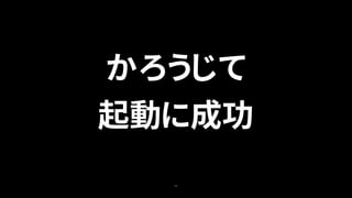 34
かろうじて
起動に成功
 