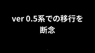 38
ver 0.5系での移行を
断念
 