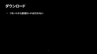 ダウンロード
41
— リモートから直接ロードは行わない
 
