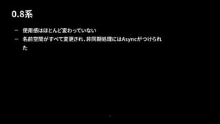 0.8系
56
— 使用感はほとんど変わっていない
— 名前空間がすべて変更され、非同期処理にはAsyncがつけられ
た
 