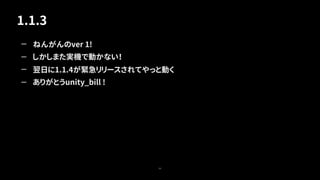 1.1.3
59
— ねんがんのver 1!
— しかしまた実機で動かない！
— 翌日に1.1.4が緊急リリースされてやっと動く
— ありがとうunity_bill !
 
