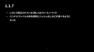 1.1.7
62
— いろいろ修正されている（詳しくはリリースノートで）
— バンドルファイルの命名規則にハッシュなしなどが選べるように
なった
 