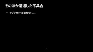 そのほか遭遇した不具合
71
— サブアセットが取れない。。。
 