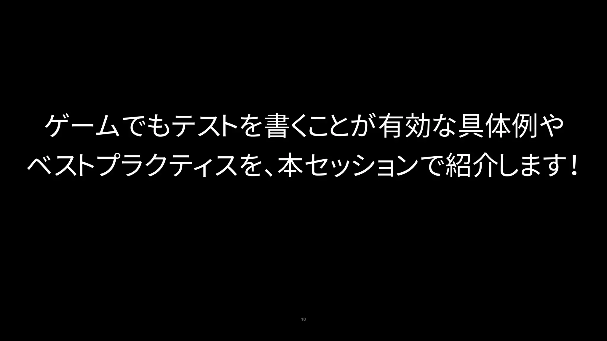 10
ゲームでもテストを書くことが有効な具体例や
ベストプラクティスを、本セッションで紹介します！
 