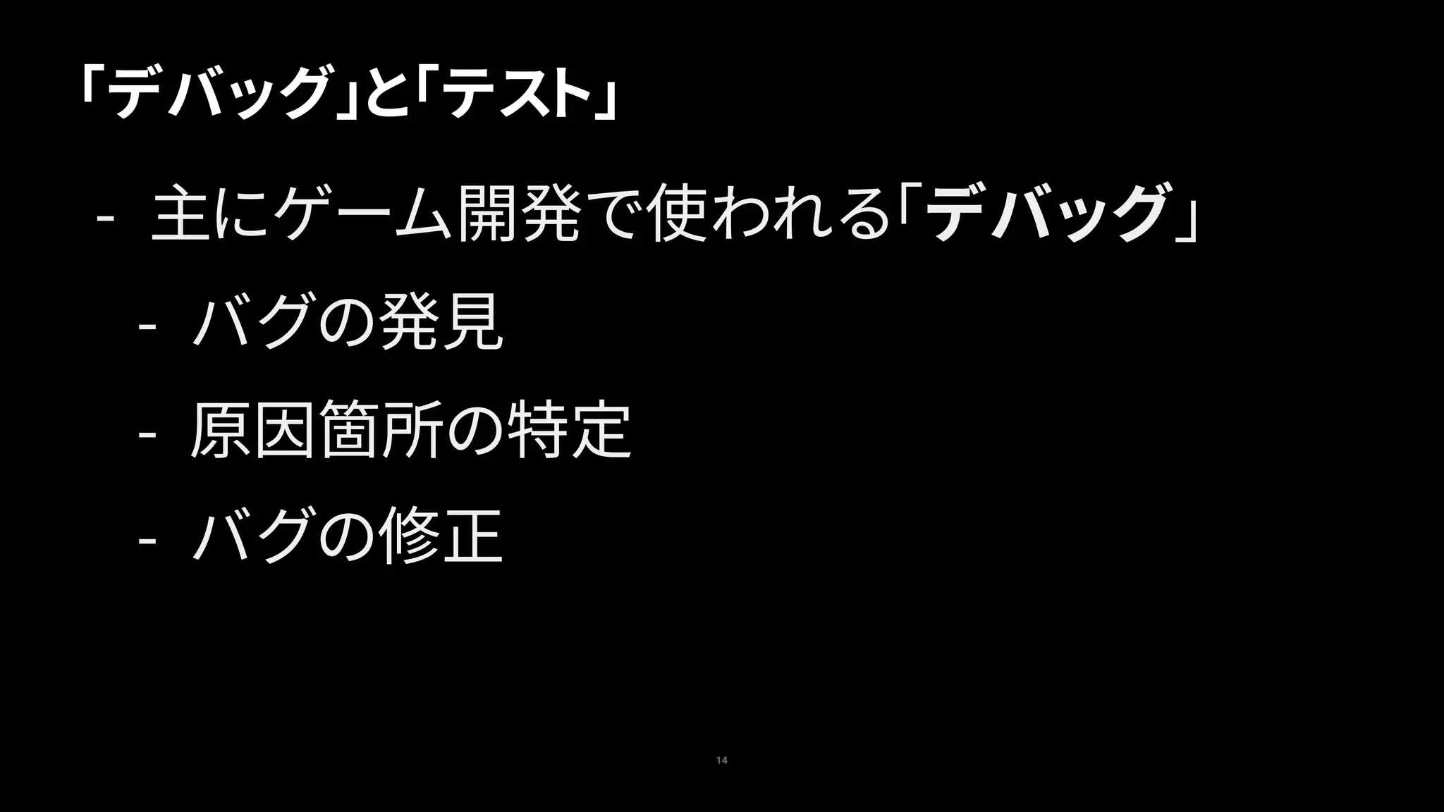 「デバッグ」と「テスト」
14
- 主にゲーム開発で使われる「デバッグ」
- バグの発見
- 原因箇所の特定
- バグの修正
 
