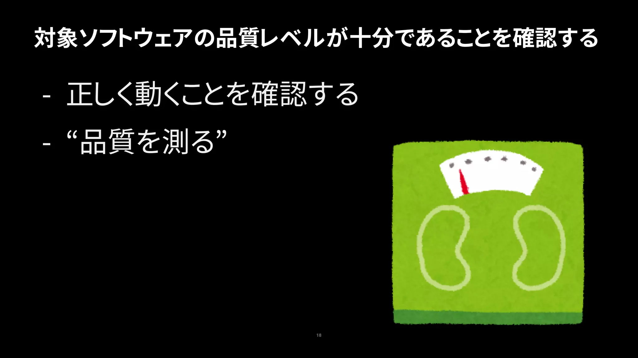 対象ソフトウェアの品質レベルが十分であることを確認する
18
- 正しく動くことを確認する
- “品質を測る”
 