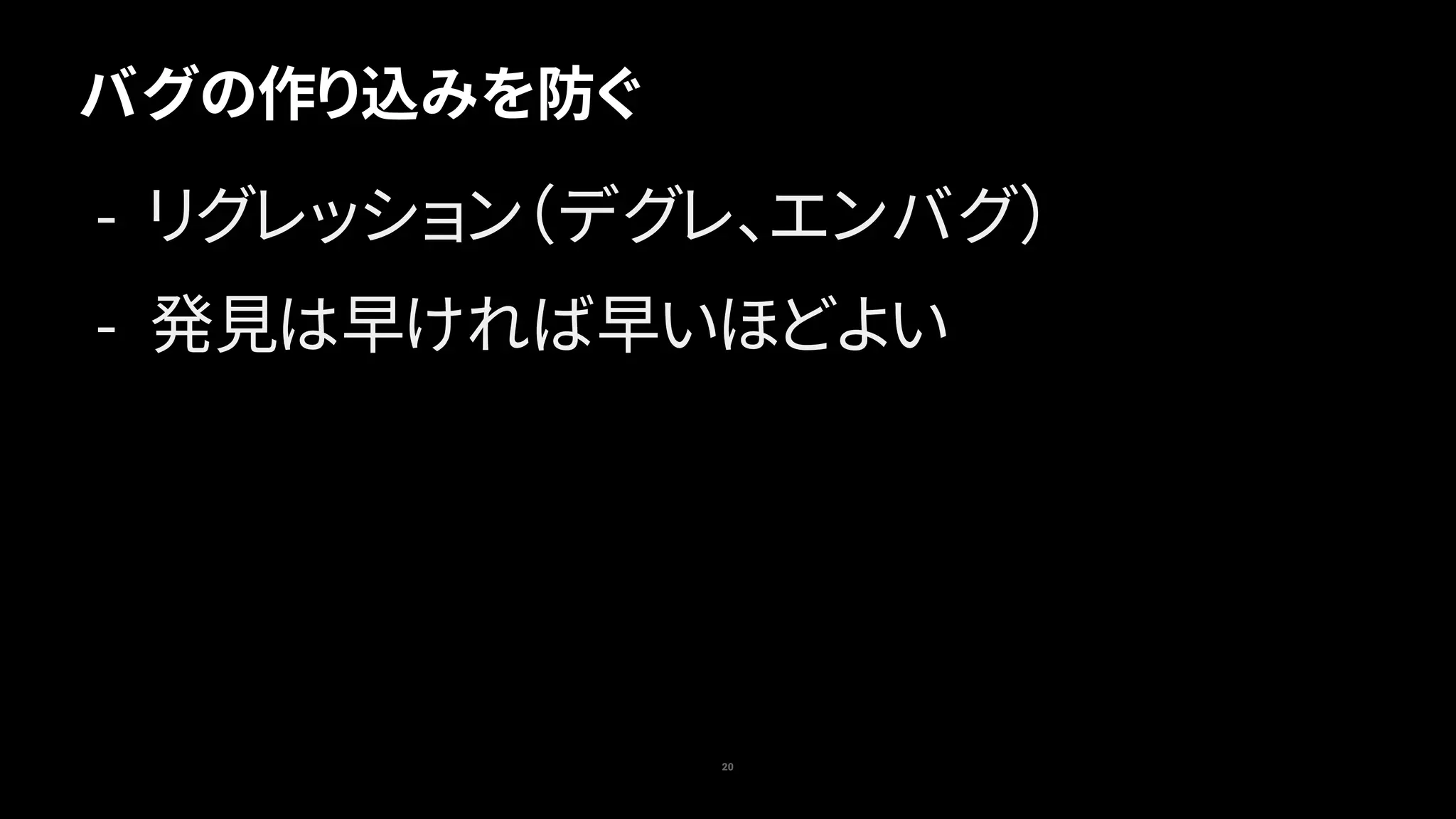 バグの作り込みを防ぐ
20
- リグレッション（デグレ、エンバグ）
- 発見は早ければ早いほどよい
 