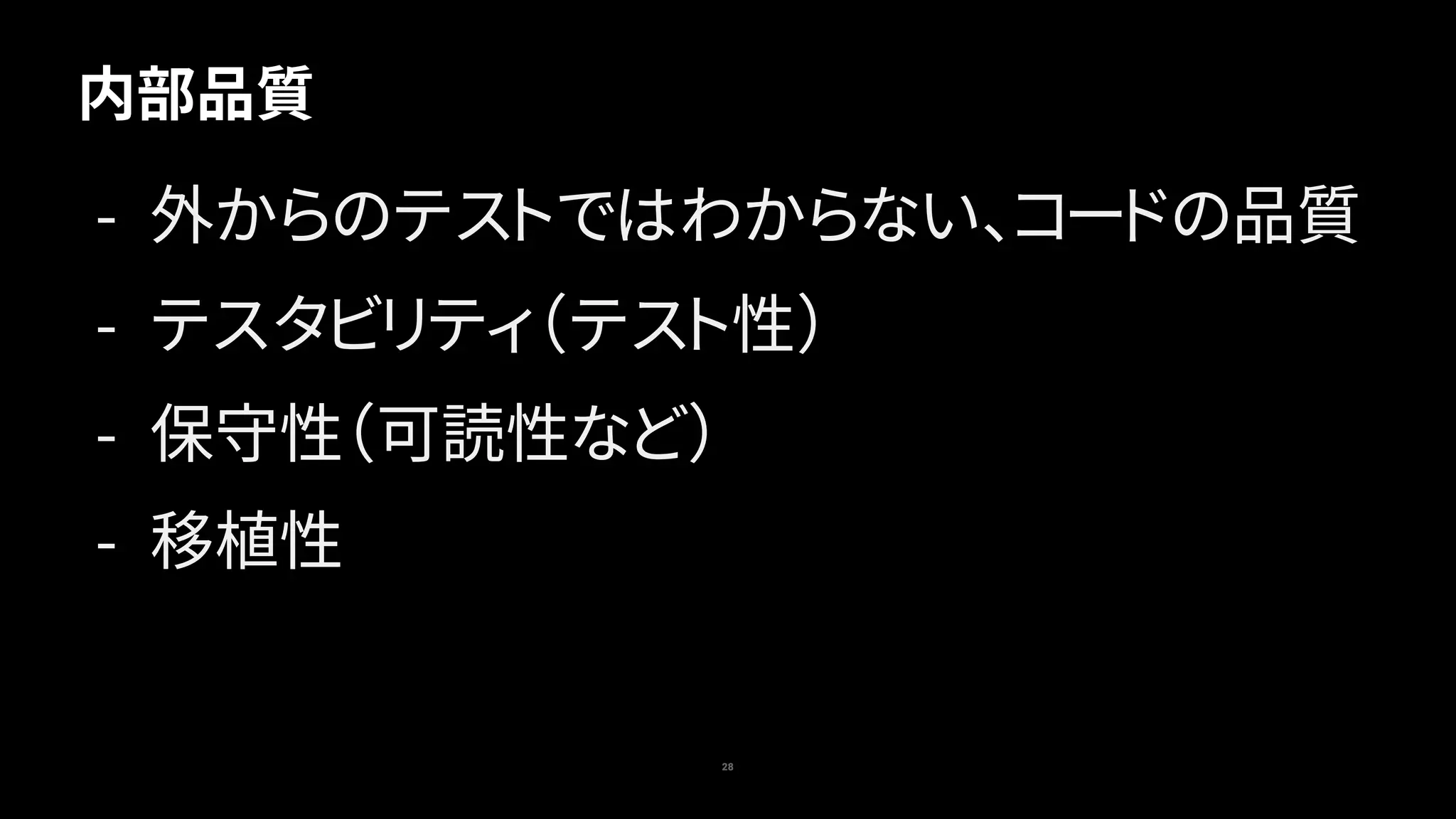 内部品質
28
- 外からのテストではわからない、コードの品質
- テスタビリティ（テスト性）
- 保守性（可読性など）
- 移植性
 