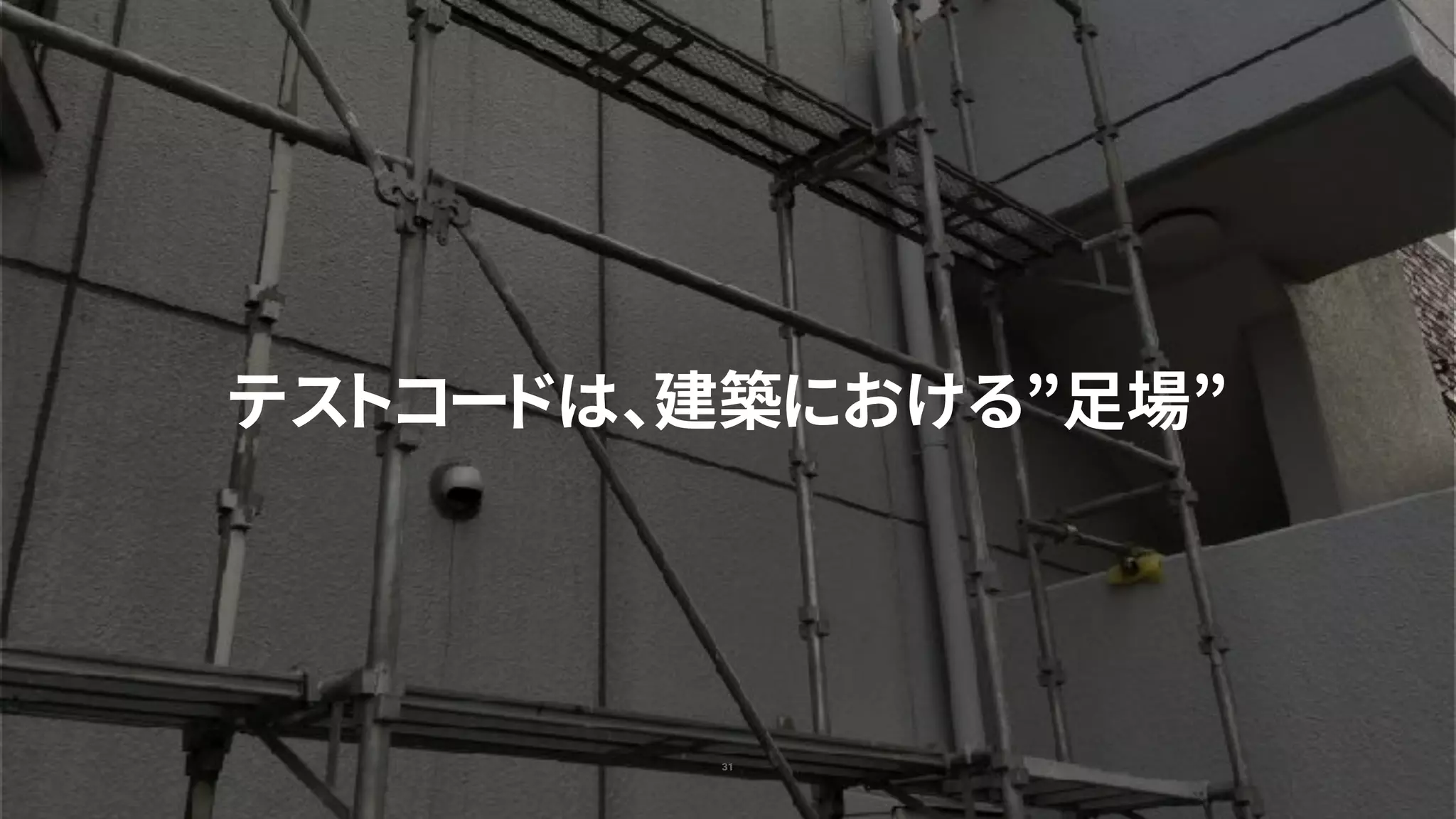 31
テストコードは、建築における”足場”
 