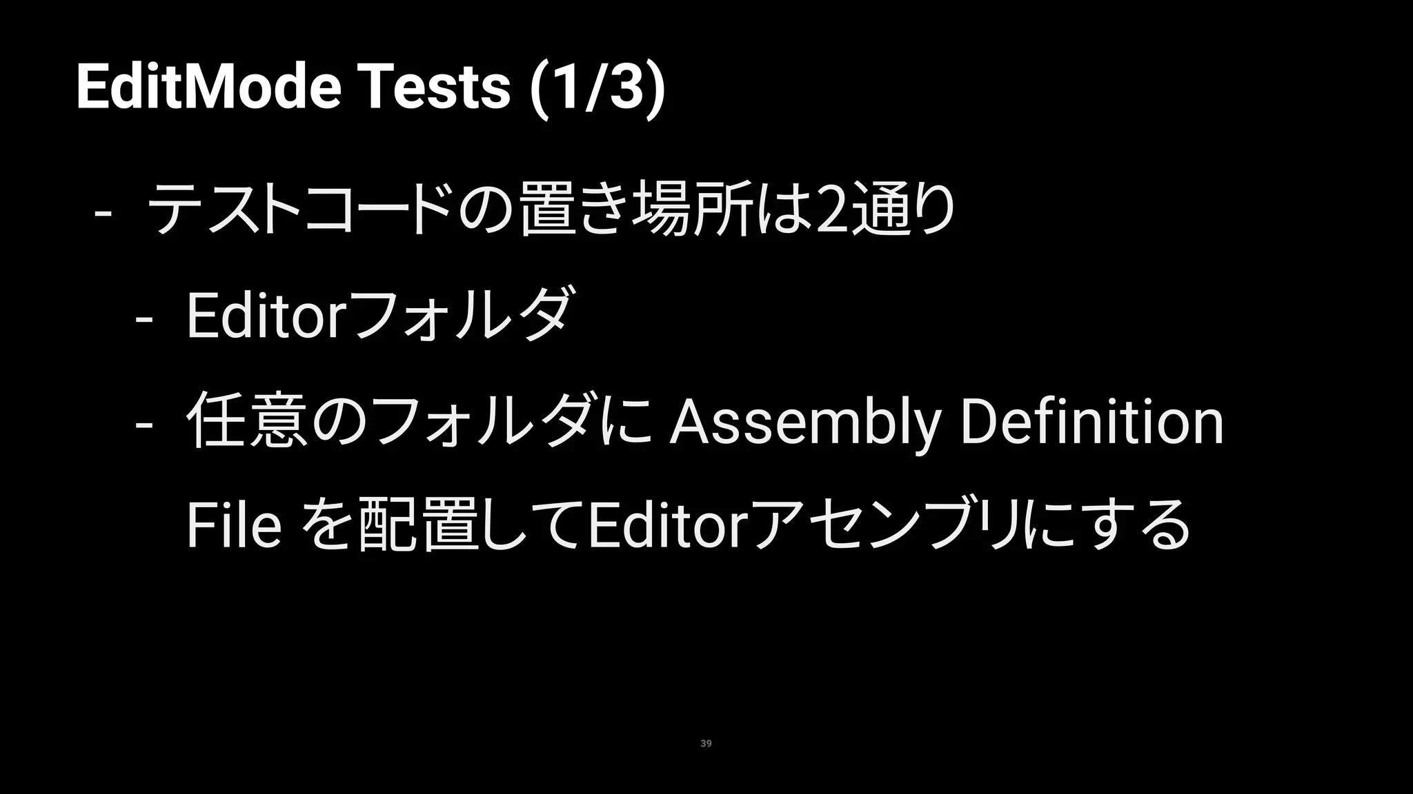 EditMode Tests (1/3)
39
- テストコードの置き場所は2通り
- Editorフォルダ
- 任意のフォルダに Assembly Definition
File を配置してEditorアセンブリにする
 