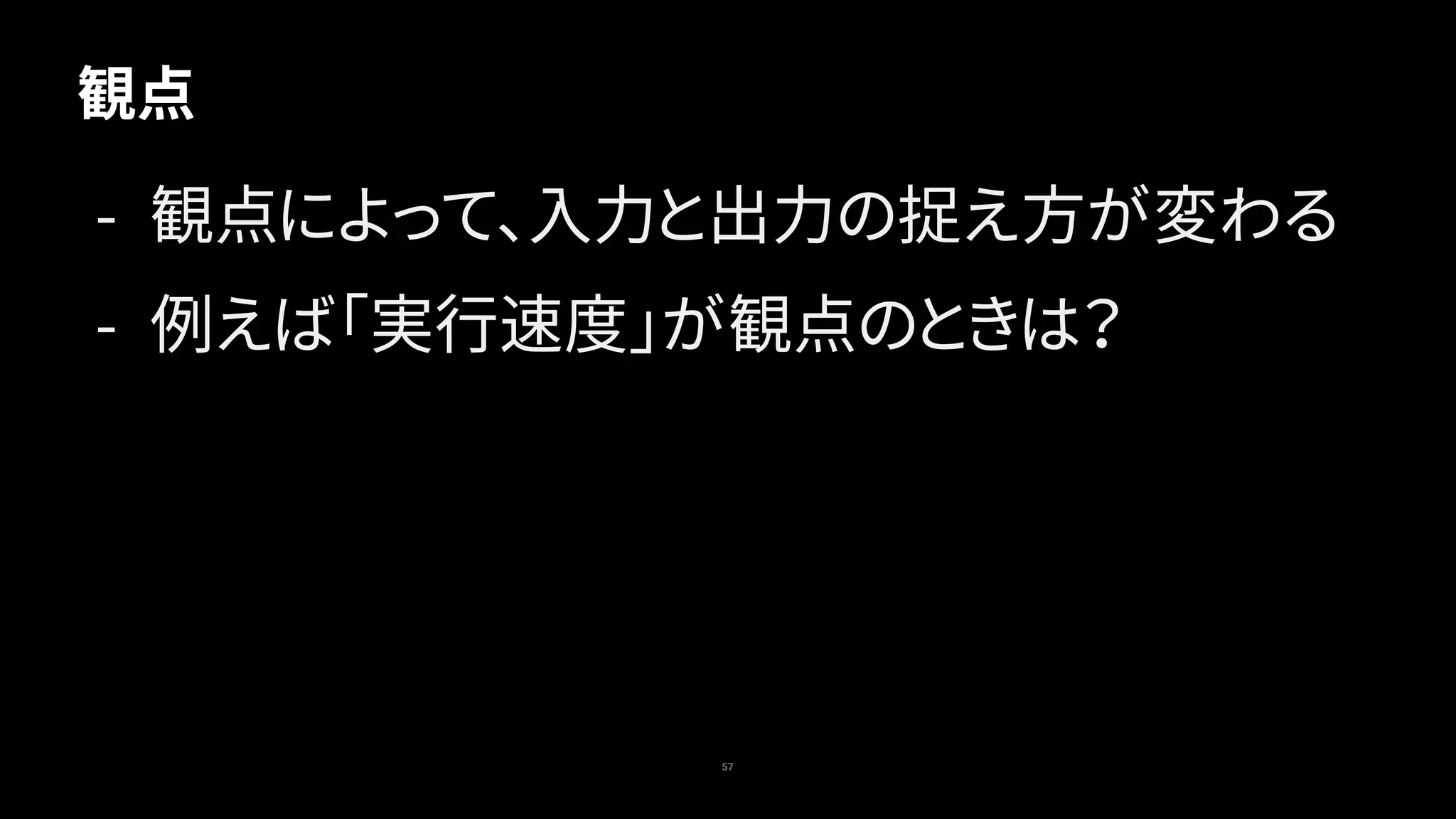 57
観点
- 観点によって、入力と出力の捉え方が変わる
- 例えば「実行速度」が観点のときは？
 