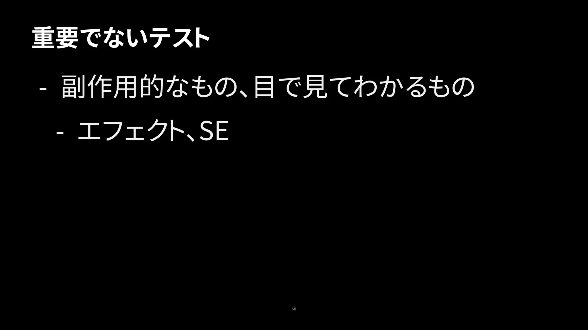 60
重要でないテスト
- 副作用的なもの、目で見てわかるもの
- エフェクト、SE
 