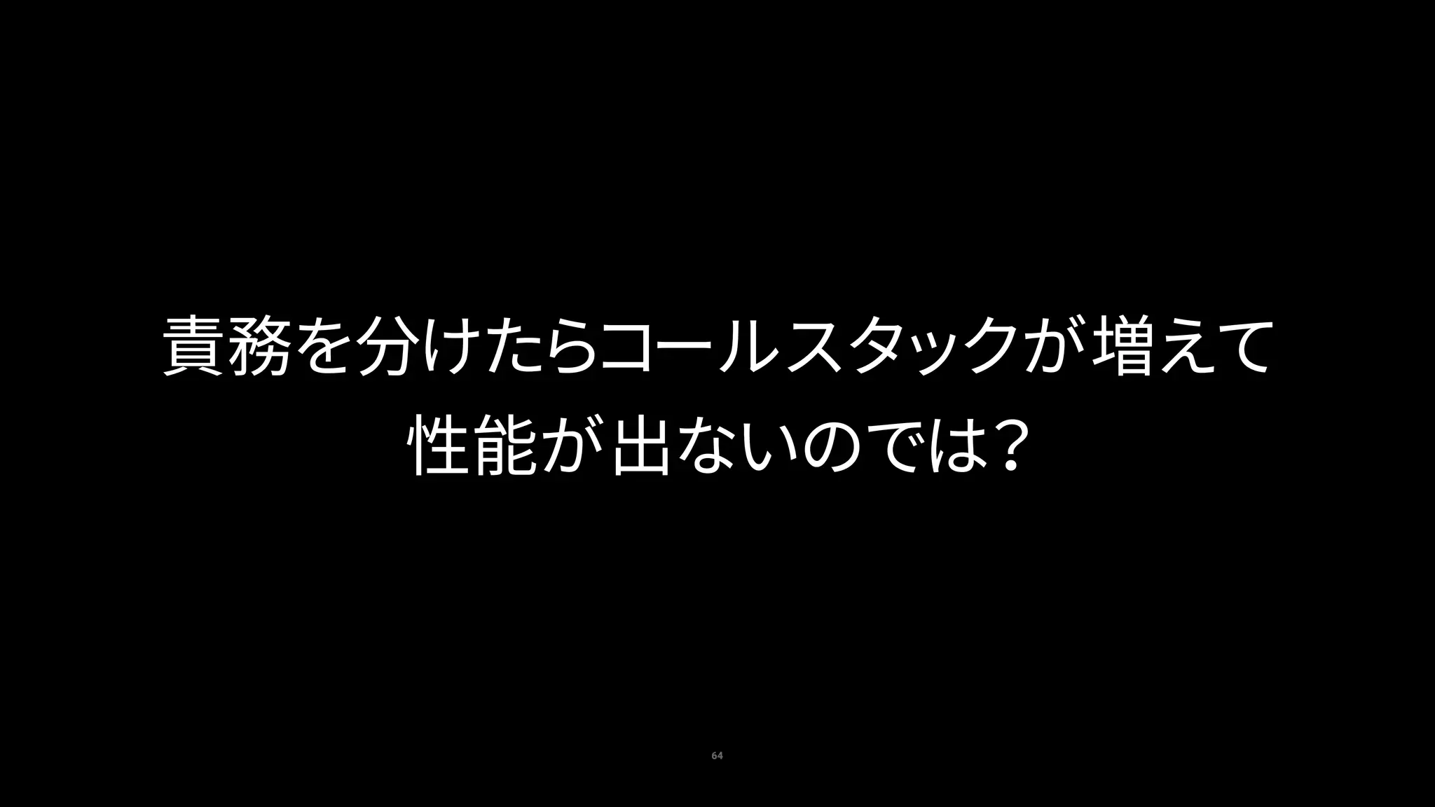 64
責務を分けたらコールスタックが増えて
性能が出ないのでは？
 