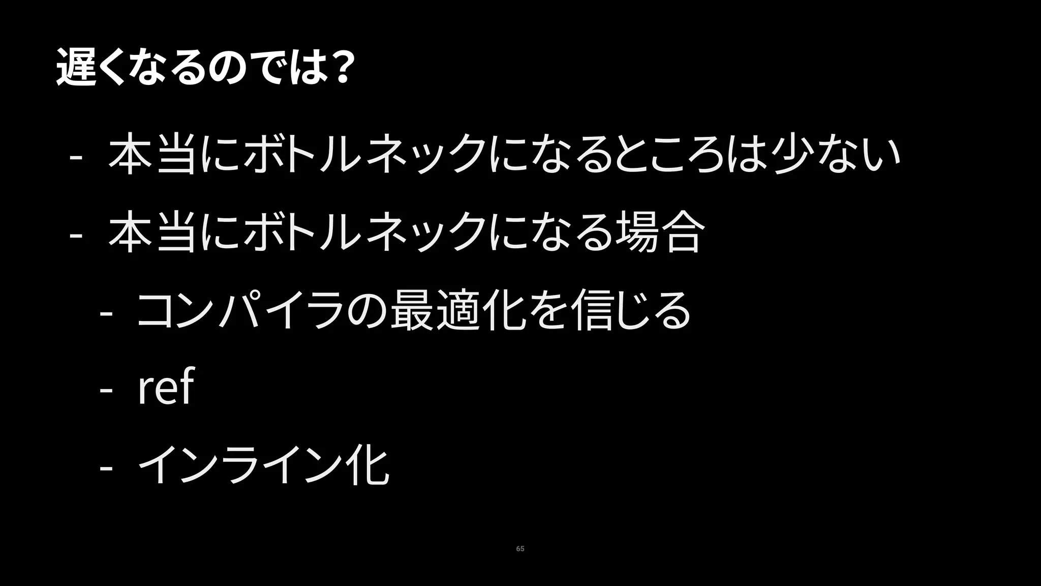 65
遅くなるのでは？
- 本当にボトルネックになるところは少ない
- 本当にボトルネックになる場合
- コンパイラの最適化を信じる
- ref
- インライン化
 