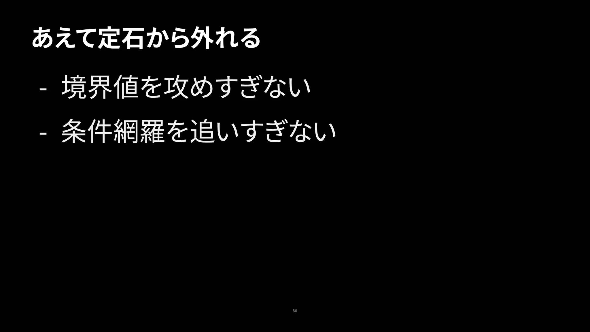 80
あえて定石から外れる
- 境界値を攻めすぎない
- 条件網羅を追いすぎない
 