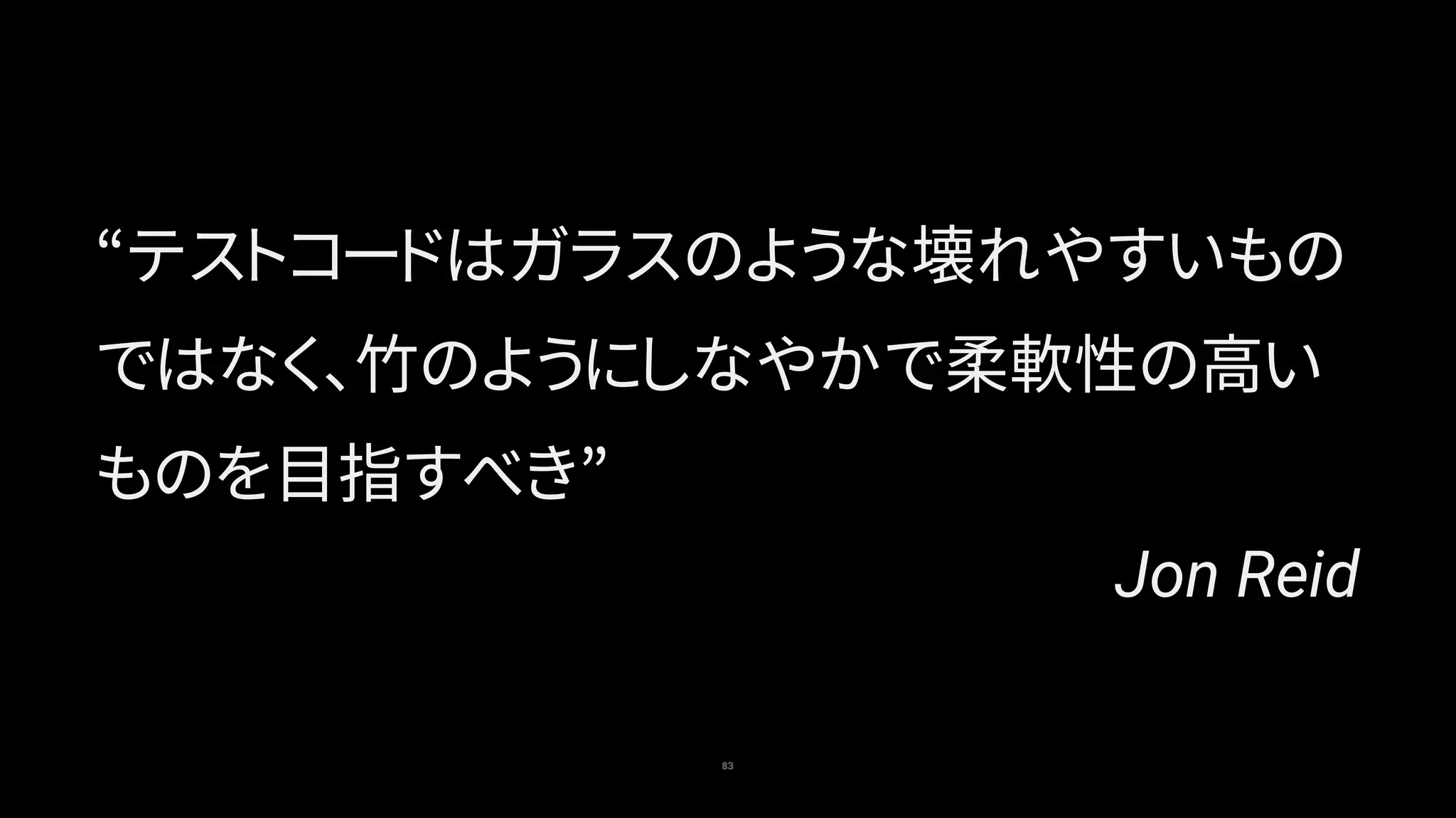 83
“テストコードはガラスのような壊れやすいもの
ではなく、竹のようにしなやかで柔軟性の高い
ものを目指すべき”
Jon Reid
 
