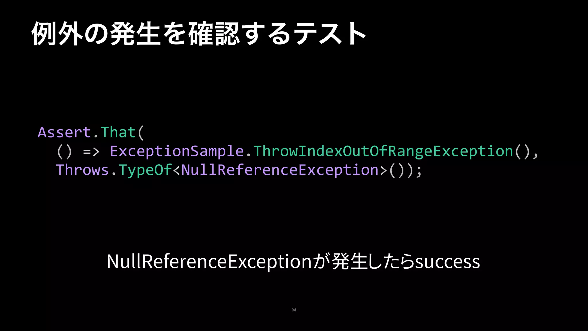 94
例外の発生を確認するテスト
Assert.That(	
		()	=>	ExceptionSample.ThrowIndexOutOfRangeException(),	
		Throws.TypeOf<NullReferenceException>());
NullReferenceExceptionが発生したらsuccess
 
