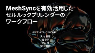 MeshSyncを有効活用した
セルルックプリレンダーの
ワークフロー
ポリゴンマジック株式会社
大内 勝憲
続 幸子
中山 渉
宇田 竜司
 