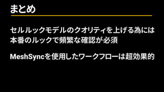 セルルックモデルのクオリティを上げる為には
本番のルックで頻繁な確認が必須
MeshSyncを使用したワークフローは超効果的
まとめ
 