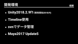 開発環境
 Maya2017 Update5
 svnでデータ管理
 Timeline使用
 Unity2018.2.9f1（開発開始2018/9)
経緯
 