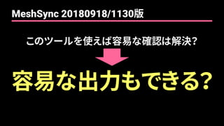 このツールを使えば容易な確認は解決？
容易な出力もできる？
MeshSync 20180918/1130版
 