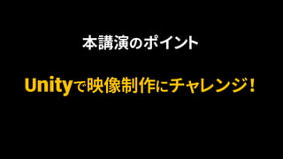 本講演のポイント
Unityで映像制作にチャレンジ！
 