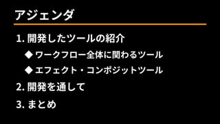 アジェンダ
1. 開発したツールの紹介
◆ ワークフロー全体に関わるツール
◆ エフェクト・コンポジットツール
2. 開発を通して
3. まとめ
 