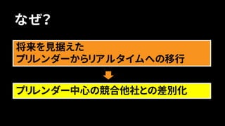 将来を見据えた
プリレンダーからリアルタイムへの移行
なぜ？
プリレンダー中心の競合他社との差別化
 
