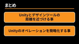 Unityとデザインツールの
距離を近づける事
まとめ
Unityのオペレーションを簡略化する事
 