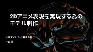 2Dアニメ表現を実現する為の
モデル制作
ポリゴンマジック株式会社
中山 渉
 