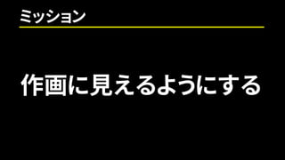 ミッション
作画に見えるようにする
 