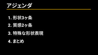 アジェンダ
1. 形状3ヶ条
2. 質感2ヶ条
3. 特殊な形状表現
4. まとめ
 