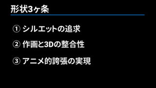 形状3ヶ条
① シルエットの追求
② 作画と3Dの整合性
③ アニメ的誇張の実現
 
