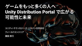 ゲームをもっと多くの人へ
Unity Distribution Portal で広がる
可能性と未来
ユニティ・テクノロジーズ・ジャパン合同会社
フィールドエンジニア
鎌田 泰行
 
