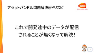 17
アセットバンドル問題解決＠ドリスピ
これで開発途中のデータが配信
されることが無くなって解決！
 