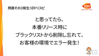 23
問題その３発生！＠ドリスピ
と思ってたら、
本番リリース時に
ブラックリストから削除し忘れて、
お客様の環境でエラー発生！
 