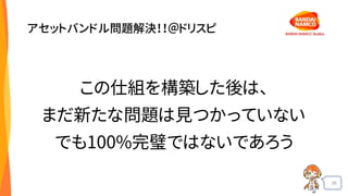 26
アセットバンドル問題解決！！＠ドリスピ
この仕組を構築した後は、
まだ新たな問題は見つかっていない
でも100%完璧ではないであろう
 