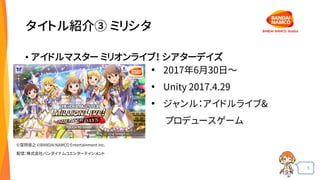 5
タイトル紹介③ ミリシタ
• アイドルマスター ミリオンライブ！ シアターデイズ
• 2017年6月30日〜
• Unity 2017.4.29
• ジャンル：アイドルライブ&
プロデュースゲーム
©窪岡俊之 ©BANDAI NAMCO Entertainment Inc.
配信：株式会社バンダイナムコエンターテインメント
 