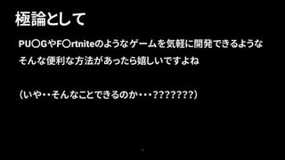 極論として
10
PU〇GやF〇rtniteのようなゲームを気軽に開発できるような
そんな便利な方法があったら嬉しいですよね
（いや・・そんなことできるのか・・・？？？？？？？）
 
